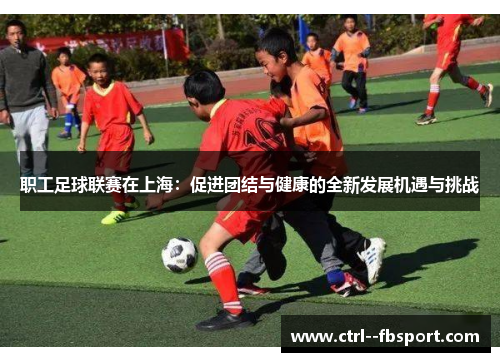 职工足球联赛在上海:促进团结与健康的全新发展机遇与挑战 职工足球联赛在上海:促进团结与健康的全新发展机遇与挑战