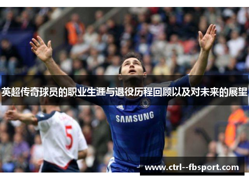 英超传奇球员的职业生涯与退役历程回顾以及对未来的展望