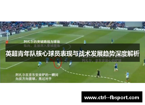 英超青年队核心球员表现与战术发展趋势深度解析 英超青年队核心球员表现与战术发展趋势深度解析