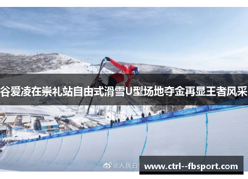 谷爱凌在崇礼站自由式滑雪U型场地夺金再显王者风采