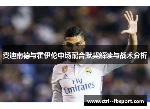 费迪南德与霍伊伦中场配合默契解读与战术分析