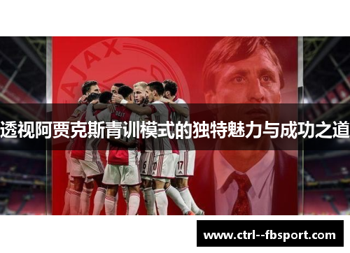 透视阿贾克斯青训模式的独特魅力与成功之道 透视阿贾克斯青训模式的独特魅力与成功之道