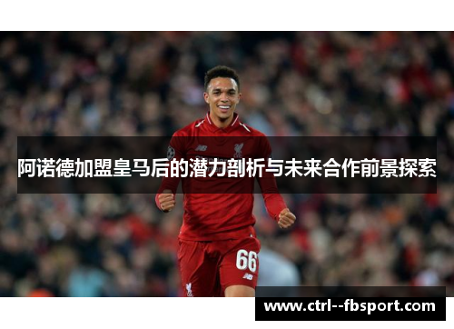 阿诺德加盟皇马后的潜力剖析与未来合作前景探索 阿诺德加盟皇马后的潜力剖析与未来合作前景探索