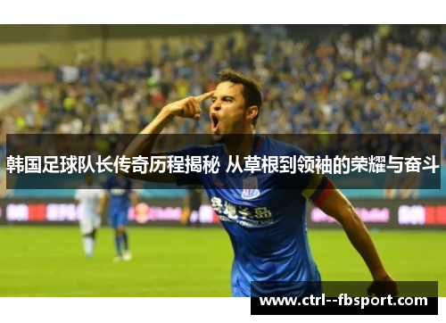 韩国足球队长传奇历程揭秘 从草根到领袖的荣耀与奋斗 韩国足球队长传奇历程揭秘 从草根到领袖的荣耀与奋斗