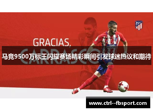 马竞9500万标王闪耀赛场精彩瞬间引发球迷热议和期待