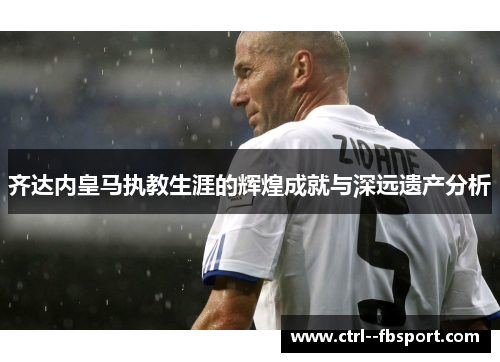 齐达内皇马执教生涯的辉煌成就与深远遗产分析