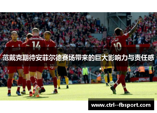 范戴克期待安菲尔德赛场带来的巨大影响力与责任感 范戴克期待安菲尔德赛场带来的巨大影响力与责任感