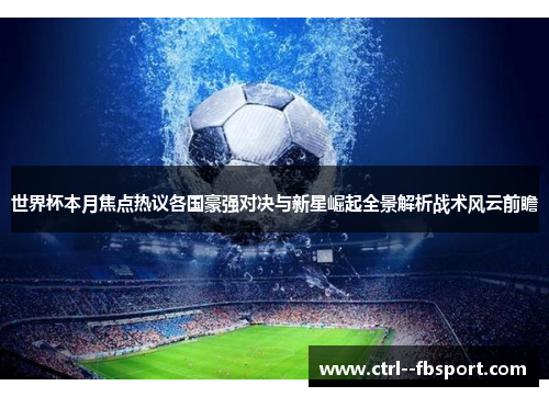 世界杯本月焦点热议各国豪强对决与新星崛起全景解析战术风云前瞻