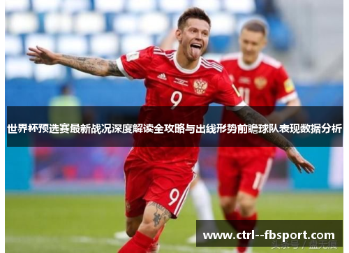 世界杯预选赛最新战况深度解读全攻略与出线形势前瞻球队表现数据分析
