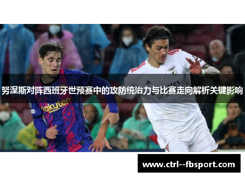 努涅斯对阵西班牙世预赛中的攻防统治力与比赛走向解析关键影响