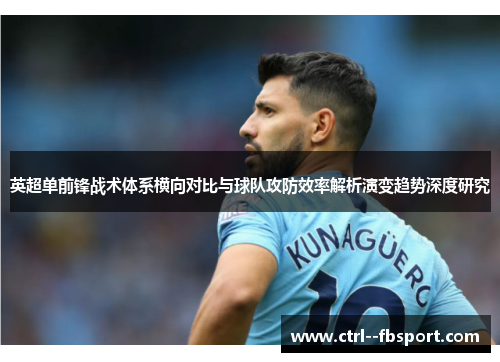 英超单前锋战术体系横向对比与球队攻防效率解析演变趋势深度研究 英超单前锋战术体系横向对比与球队攻防效率解析演变趋势深度研究