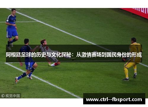 阿根廷足球的历史与文化探秘：从激情赛场到国民身份的形成