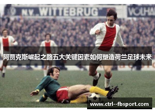 阿贾克斯崛起之路五大关键因素如何塑造荷兰足球未来