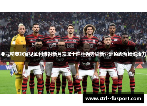 亚冠精英联赛见证利雅得新月豪取十连胜强势刷新亚洲顶级赛场统治力