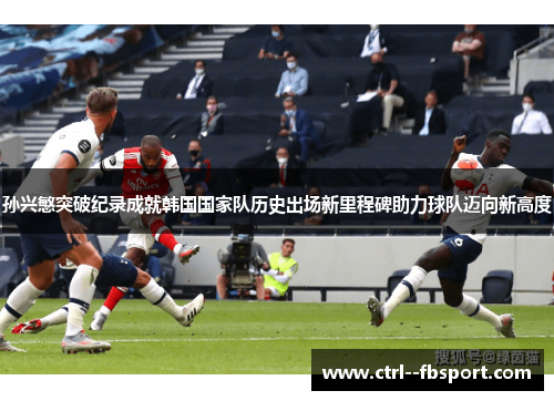 孙兴慜突破纪录成就韩国国家队历史出场新里程碑助力球队迈向新高度
