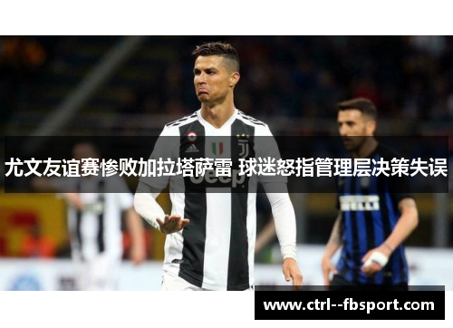 尤文友谊赛惨败加拉塔萨雷 球迷怒指管理层决策失误