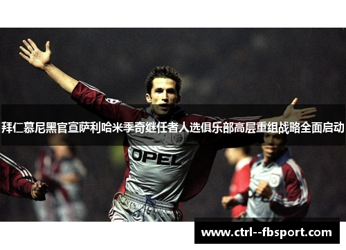 拜仁慕尼黑官宣萨利哈米季奇继任者人选俱乐部高层重组战略全面启动 拜仁慕尼黑官宣萨利哈米季奇继任者人选俱乐部高层重组战略全面启动