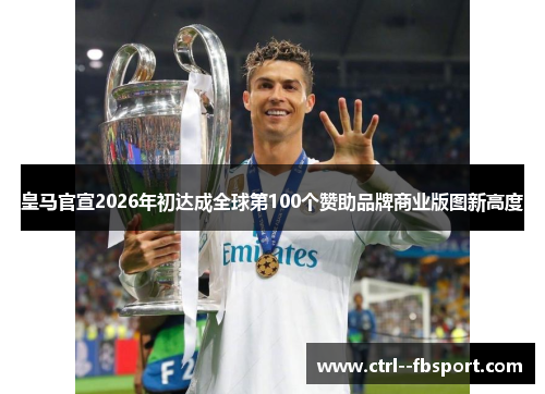 皇马官宣2026年初达成全球第100个赞助品牌商业版图新高度