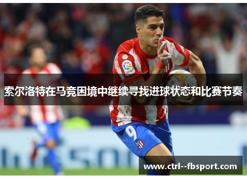 索尔洛特在马竞困境中继续寻找进球状态和比赛节奏