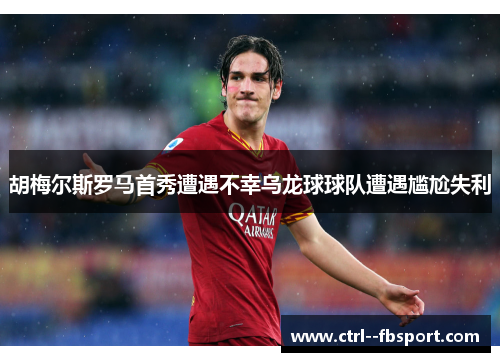 胡梅尔斯罗马首秀遭遇不幸乌龙球球队遭遇尴尬失利