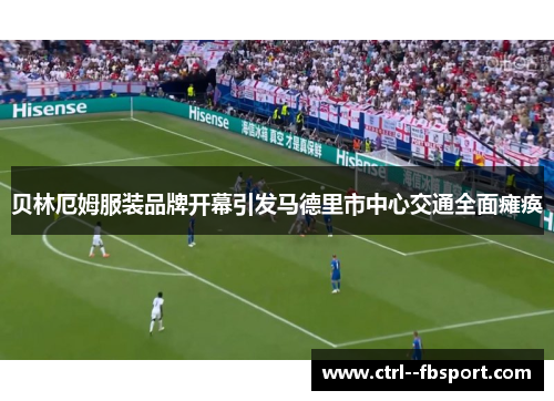 贝林厄姆服装品牌开幕引发马德里市中心交通全面瘫痪