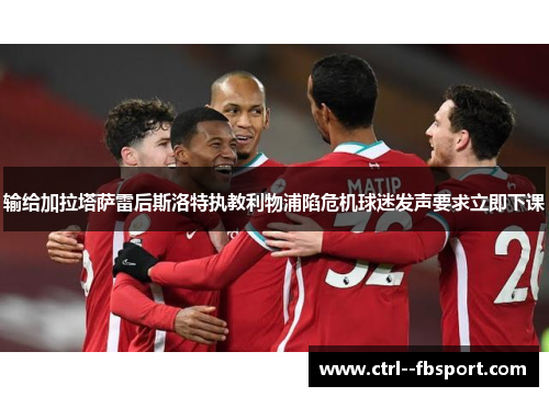 输给加拉塔萨雷后斯洛特执教利物浦陷危机球迷发声要求立即下课 输给加拉塔萨雷后斯洛特执教利物浦陷危机球迷发声要求立即下课