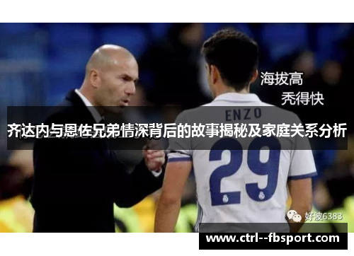 齐达内与恩佐兄弟情深背后的故事揭秘及家庭关系分析