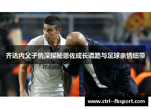 齐达内父子情深探秘恩佐成长道路与足球亲情纽带
