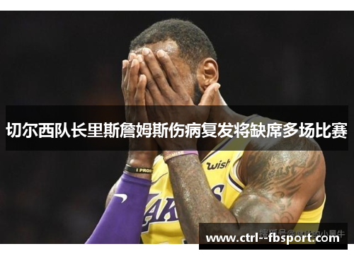 切尔西队长里斯詹姆斯伤病复发将缺席多场比赛