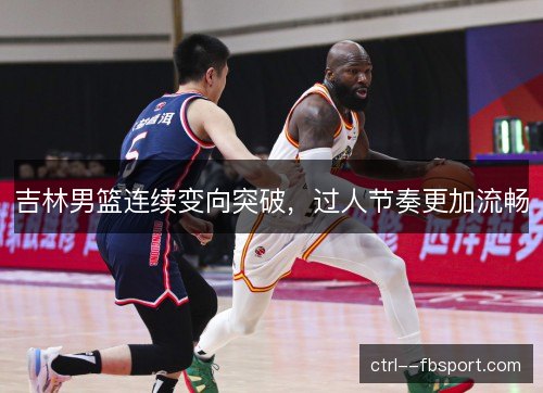 吉林男篮连续变向突破，过人节奏更加流畅
