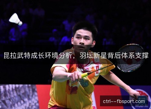昆拉武特成长环境分析，羽坛新星背后体系支撑